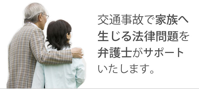 交通事故で家族へ生じる法律問題を弁護士がサポートいたします。